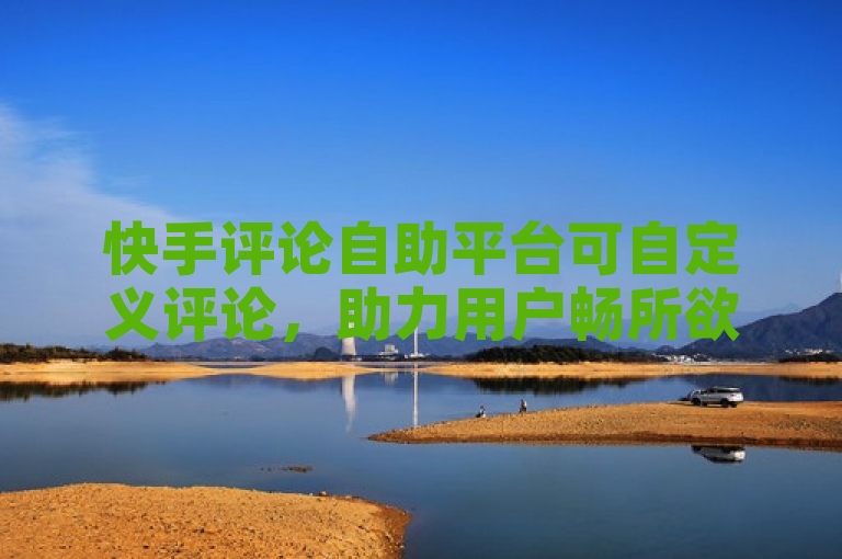 快手评论自助平台可自定义评论，助力用户畅所欲言。