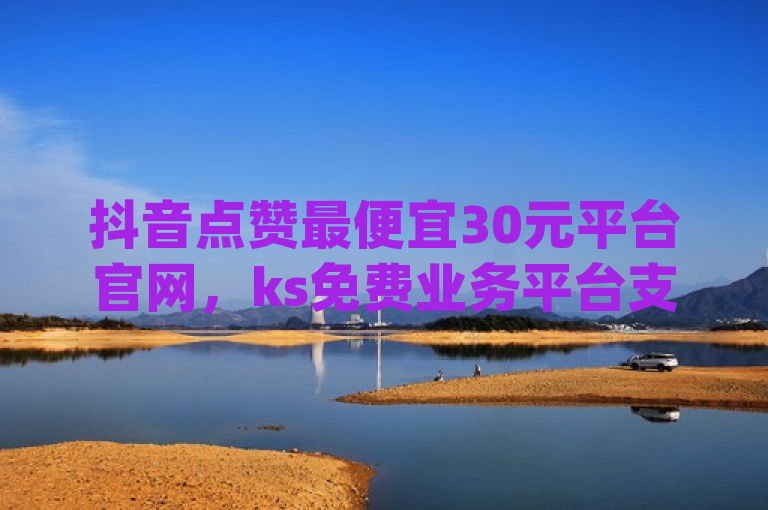 抖音点赞最便宜30元平台官网，ks免费业务平台支持qq支付。