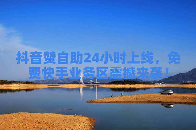 抖音赞自助24小时上线，免费快手业务区震撼来袭！
