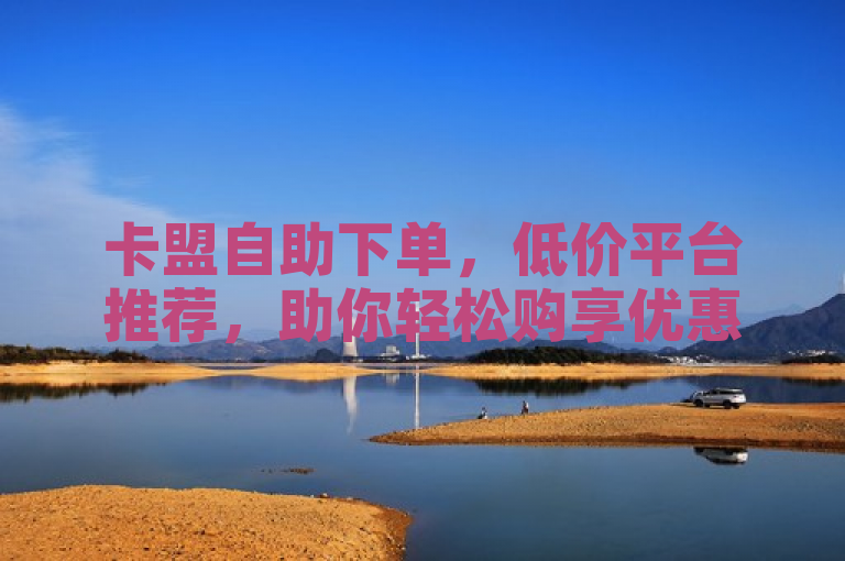 卡盟自助下单，低价平台推荐，助你轻松购享优惠。