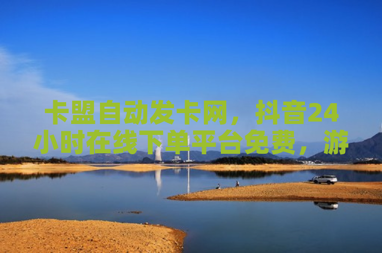 卡盟自动发卡网，抖音24小时在线下单平台免费，游戏辅助探索无界。