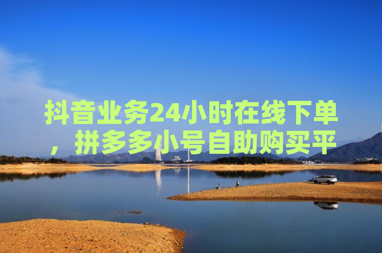 抖音业务24小时在线下单，拼多多小号自助购买平台助您低价获播放量。