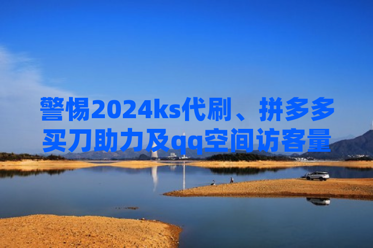 警惕2024ks代刷、拼多多买刀助力及qq空间访客量免费软件骗局。