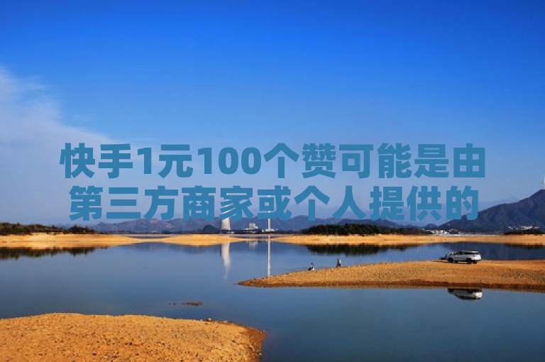 快手1元100个赞可能是由第三方商家或个人提供的虚假服务，存在违反平台规定和账号安全风险。