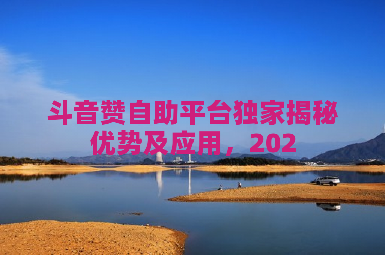 斗音赞自助平台独家揭秘优势及应用，2025必学！