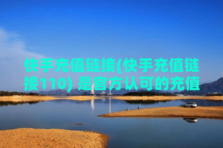 快手充值链接(快手充值链接110) 是官方认可的充值渠道，用户可通过此链接便捷地完成快币充值。