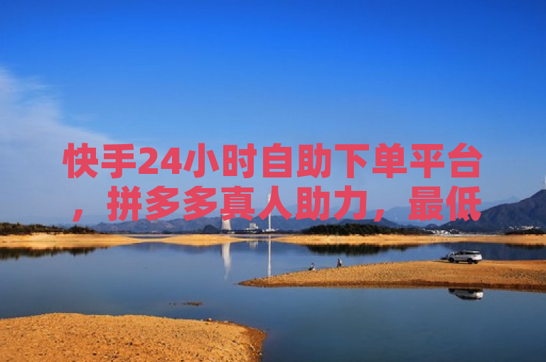 快手24小时自助下单平台，拼多多真人助力，最低价人气下单软件。