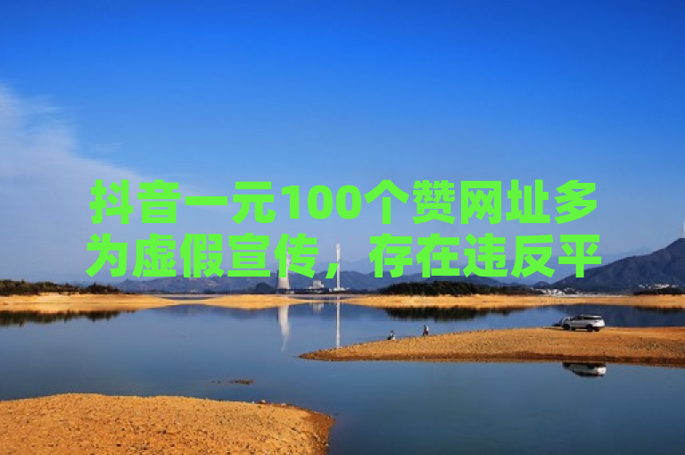抖音一元100个赞网址多为虚假宣传，存在违反平台规定等风险。