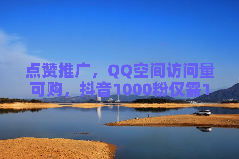 点赞推广，QQ空间访问量可购，抖音1000粉仅需1元，QQ浏览自己看算浏览量。