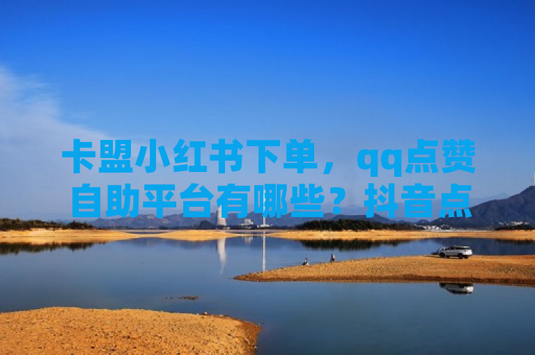 卡盟小红书下单，qq点赞自助平台有哪些？抖音点赞秒在线网站。