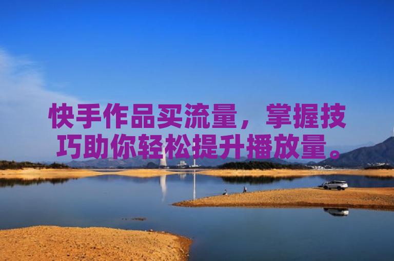 快手作品买流量，掌握技巧助你轻松提升播放量。