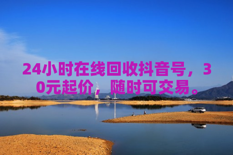 24小时在线回收抖音号，30元起价，随时可交易。