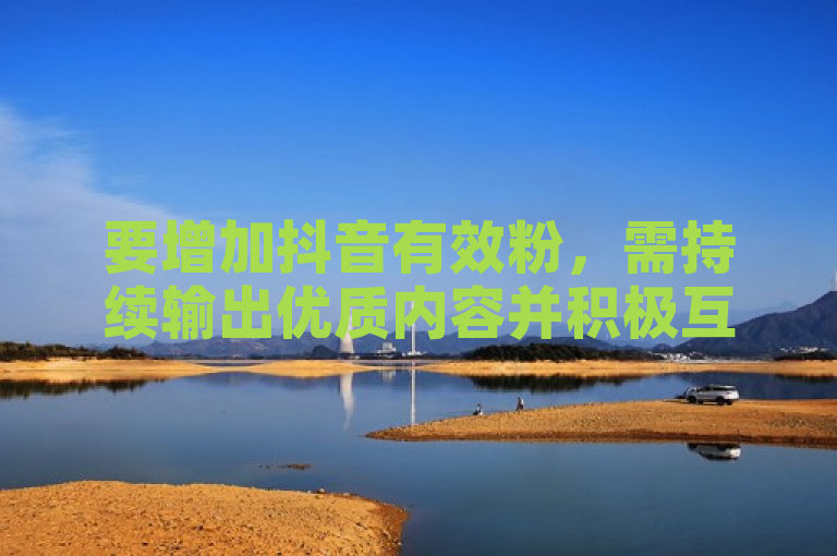要增加抖音有效粉，需持续输出优质内容并积极互动。