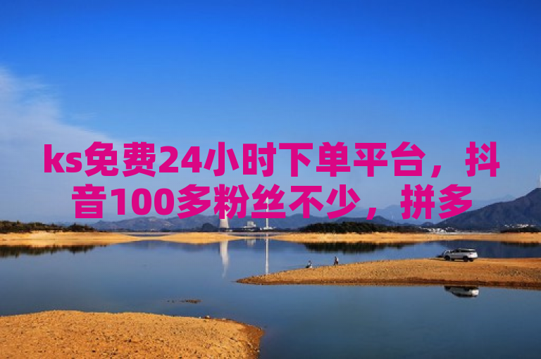 ks免费24小时下单平台，抖音100多粉丝不少，拼多多新人助力有网站。