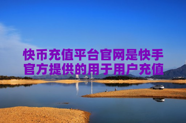 快币充值平台官网是快手官方提供的用于用户充值快币的正规网站，可确保充值安全与合法性。