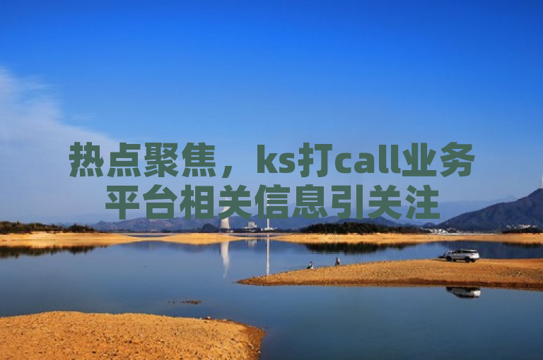 热点聚焦，ks打call业务平台相关信息引关注