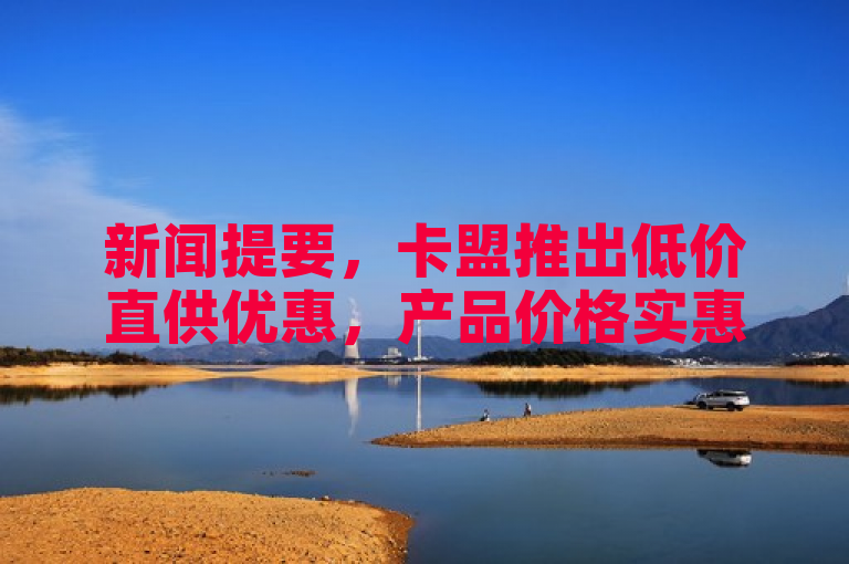 新闻提要，卡盟推出低价直供优惠，产品价格实惠！