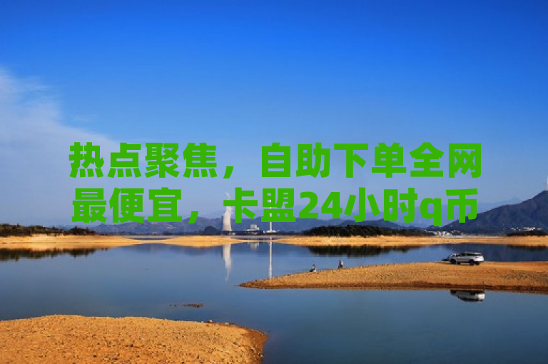 热点聚焦，自助下单全网最便宜，卡盟24小时q币充值