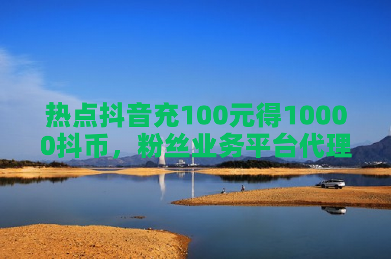 热点抖音充100元得10000抖币，粉丝业务平台代理等业务引关注。