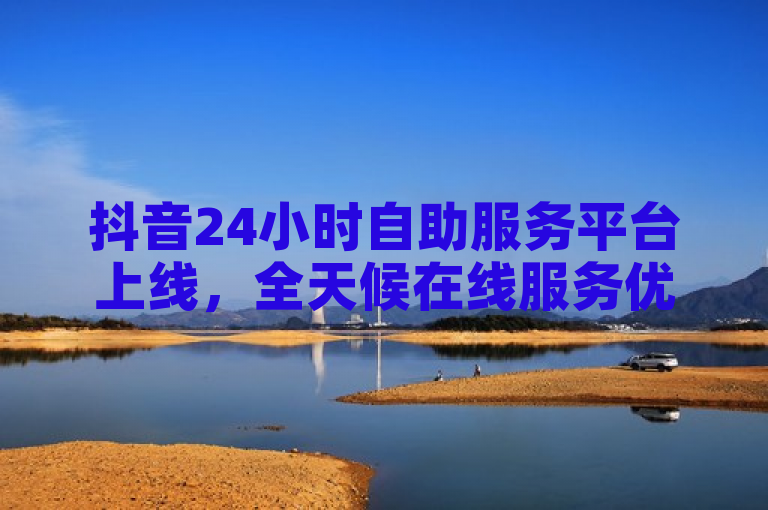 抖音24小时自助服务平台上线，全天候在线服务优惠活动。