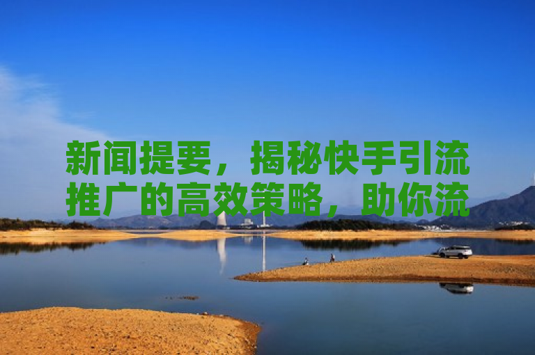 新闻提要，揭秘快手引流推广的高效策略，助你流量翻倍！
