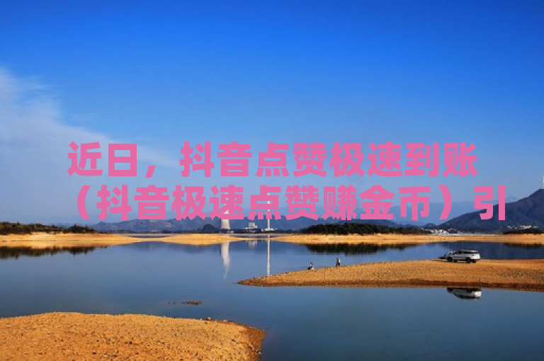 近日，抖音点赞极速到账（抖音极速点赞赚金币）引关注。