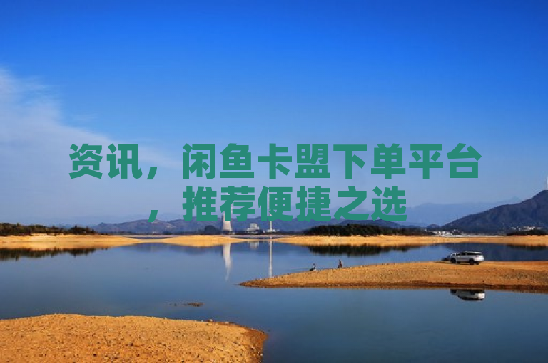 资讯，闲鱼卡盟下单平台，推荐便捷之选