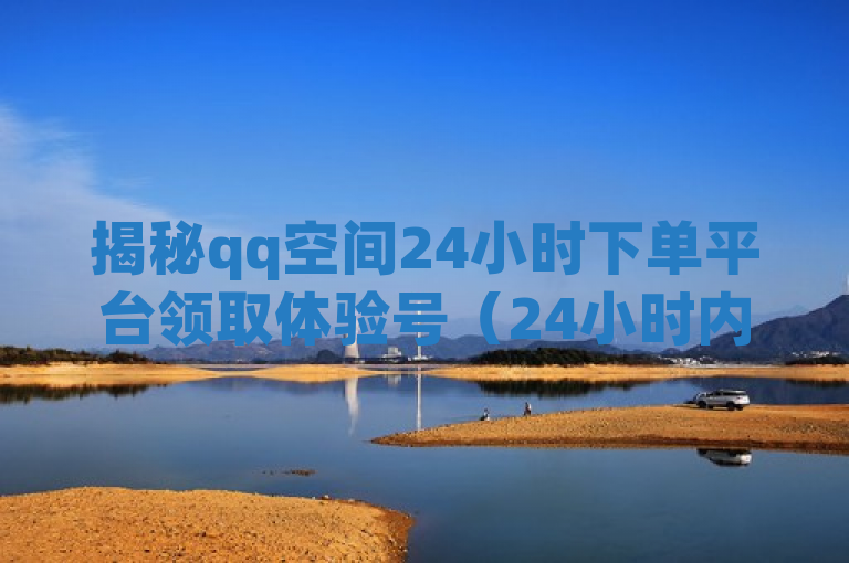 揭秘qq空间24小时下单平台领取体验号（24小时内获取QQ空间体验号的下单平台）