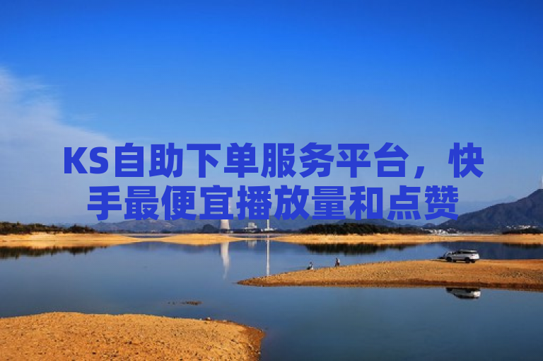 KS自助下单服务平台，快手最便宜播放量和点赞