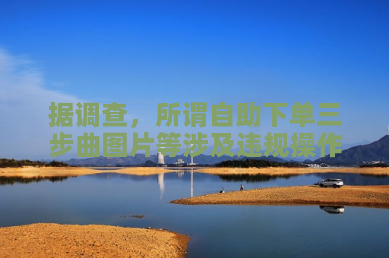 据调查，所谓自助下单三步曲图片等涉及违规操作网站应警惕。