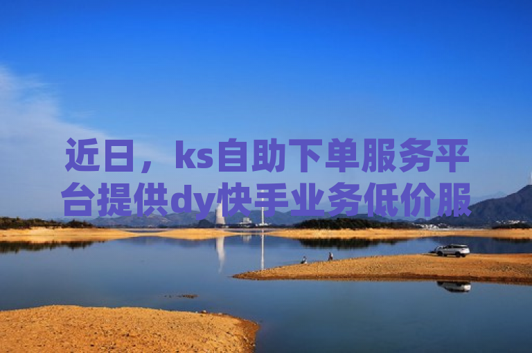 近日，ks自助下单服务平台提供dy快手业务低价服务引关注。