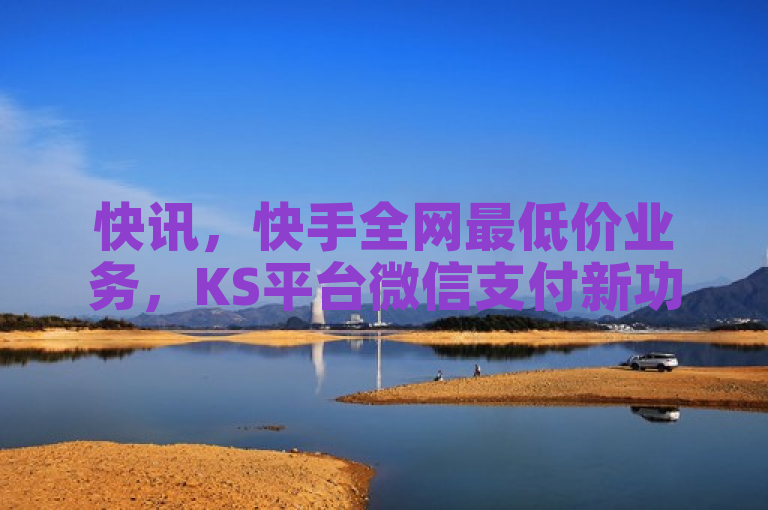 快讯，快手全网最低价业务，KS平台微信支付新功能上线！
