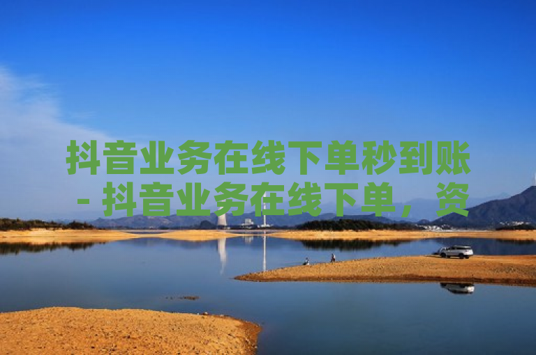 抖音业务在线下单秒到账 - 抖音业务在线下单，资金秒速到账！