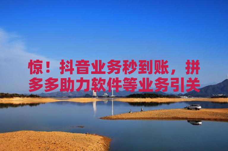 惊！抖音业务秒到账，拼多多助力软件等业务引关注