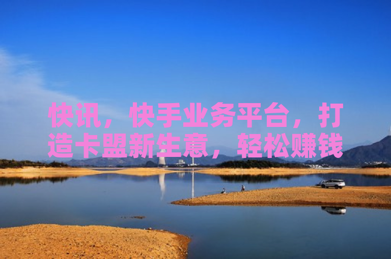 快讯，快手业务平台，打造卡盟新生意，轻松赚钱