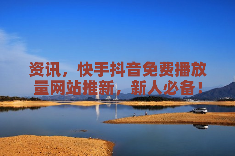 资讯，快手抖音免费播放量网站推新，新人必备！