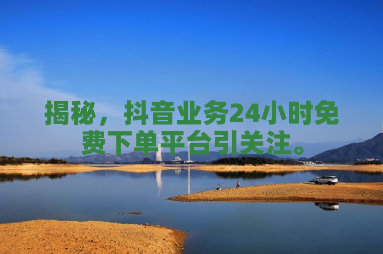 揭秘，抖音业务24小时免费下单平台引关注。