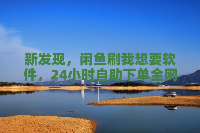 新发现，闲鱼刷我想要软件，24小时自助下单全网最低价！