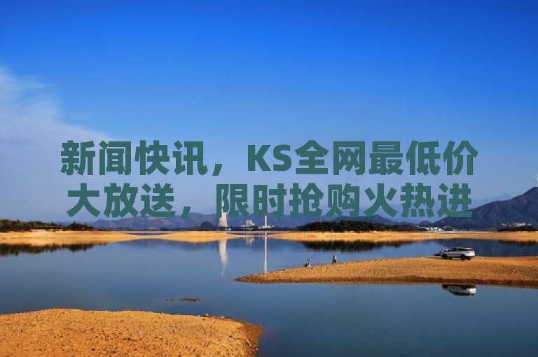 新闻快讯，KS全网最低价大放送，限时抢购火热进行中！