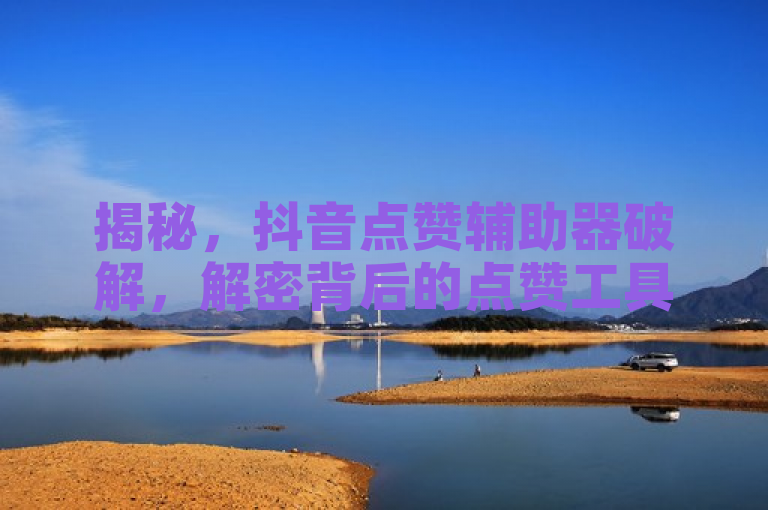 揭秘，抖音点赞辅助器破解，解密背后的点赞工具。