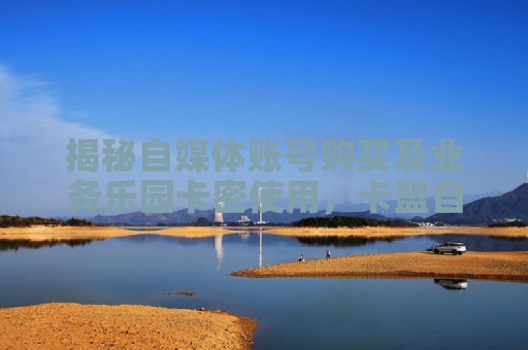 揭秘自媒体账号购买及业务乐园卡密使用，卡盟自助下单快手运营有道。