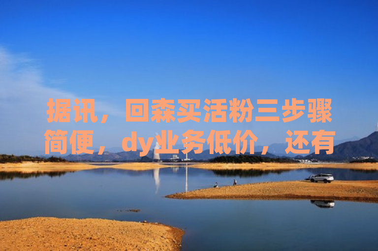 据讯，回森买活粉三步骤简便，dy业务低价，还有qq空间说说免费卡盟。