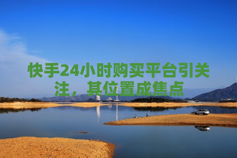 快手24小时购买平台引关注，其位置成焦点