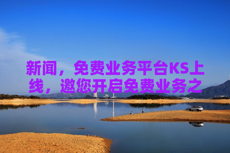 新闻，免费业务平台KS上线，邀您开启免费业务之旅！