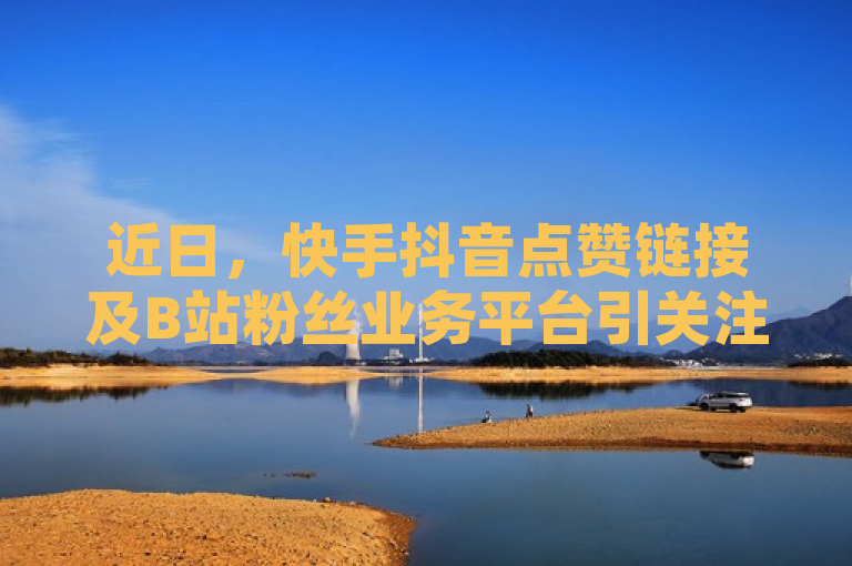 近日，快手抖音点赞链接及B站粉丝业务平台引关注。