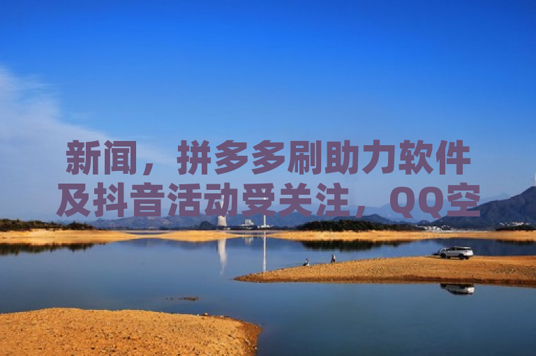 新闻，拼多多刷助力软件及抖音活动受关注，QQ空间访客量相关软件引热议。