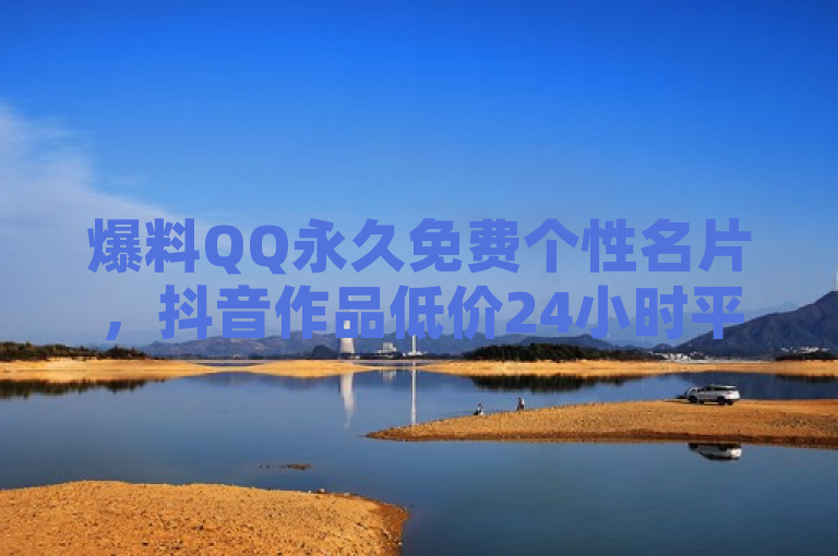 爆料QQ永久免费个性名片，抖音作品低价24小时平台引关注。