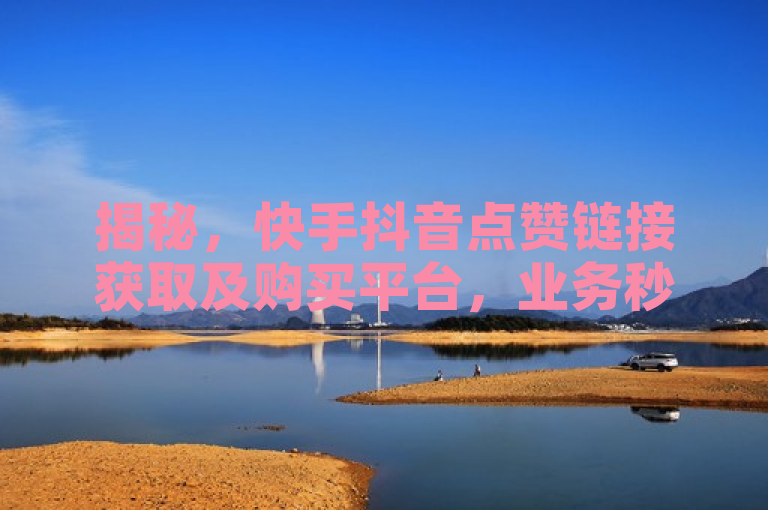 揭秘，快手抖音点赞链接获取及购买平台，业务秒到账！