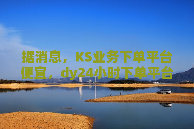 据消息，KS业务下单平台便宜，dy24小时下单平台引关注。