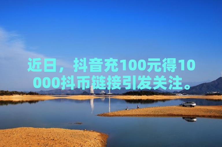 近日，抖音充100元得10000抖币链接引发关注。